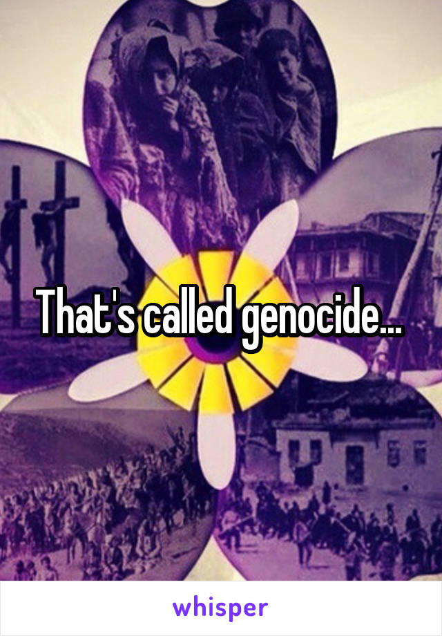 That's called genocide... 