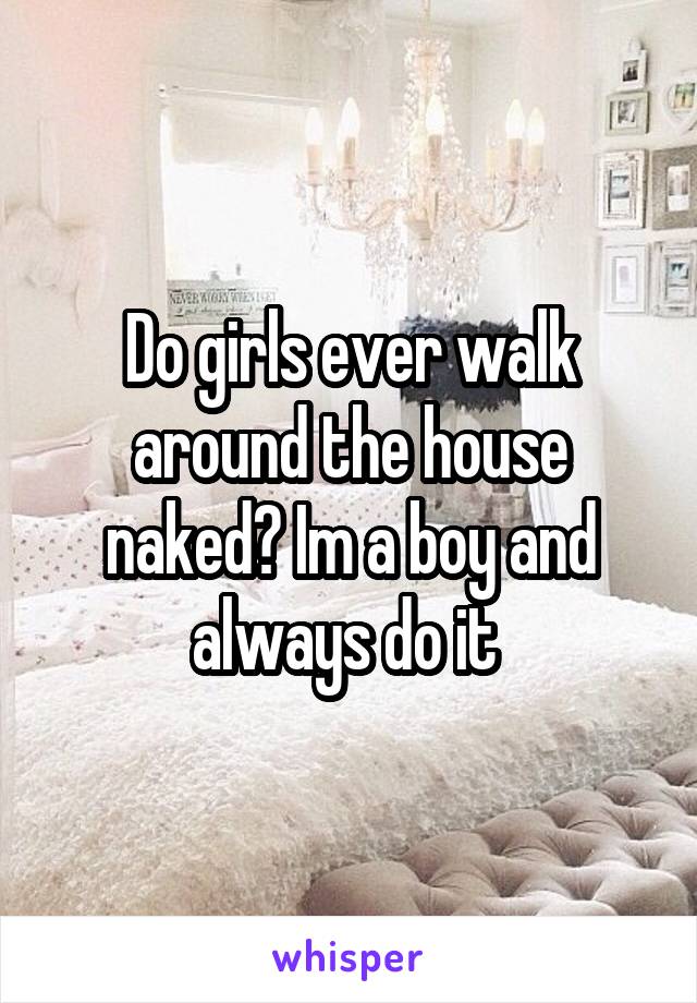 Do girls ever walk around the house naked? Im a boy and always do it 