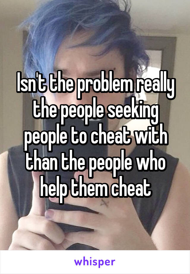 Isn't the problem really the people seeking people to cheat with than the people who help them cheat