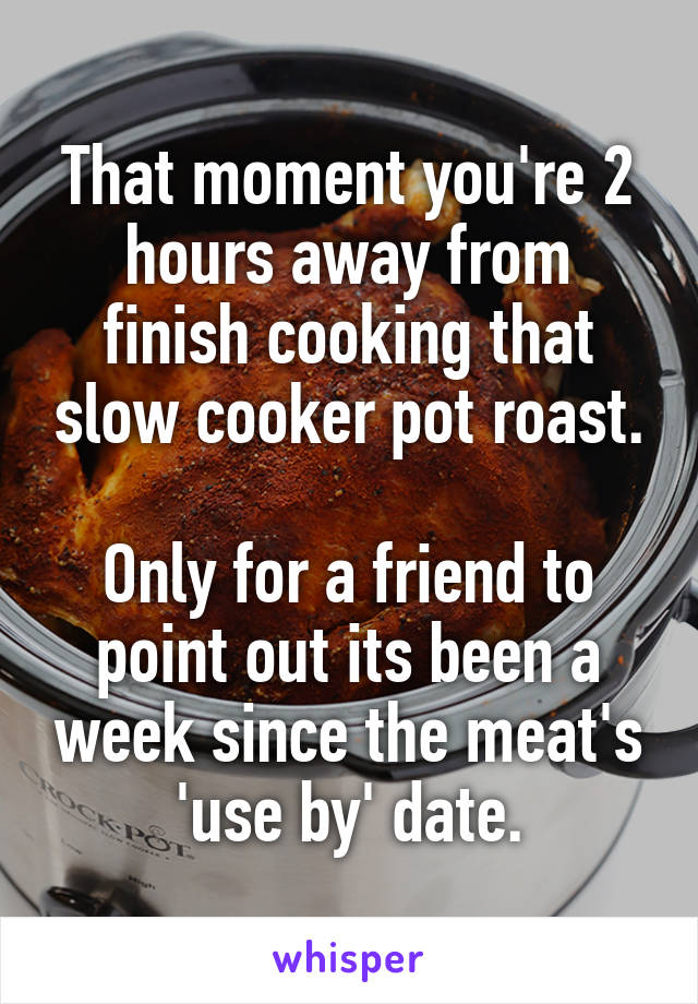 That moment you're 2 hours away from finish cooking that slow cooker pot roast.

Only for a friend to point out its been a week since the meat's 'use by' date.