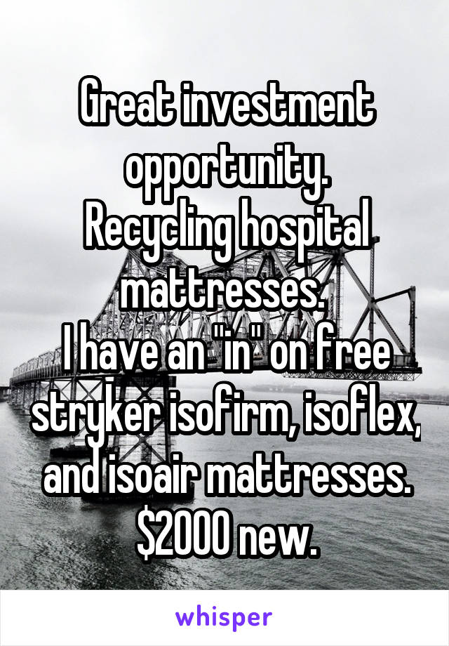 Great investment opportunity.
Recycling hospital mattresses. 
I have an "in" on free stryker isofirm, isoflex, and isoair mattresses.
$2000 new.