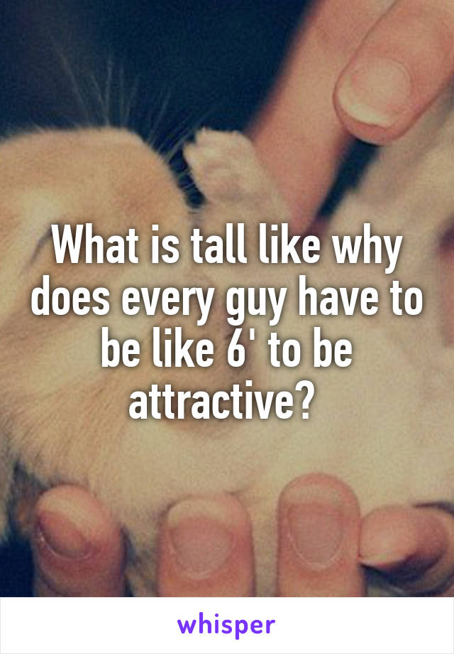 What is tall like why does every guy have to be like 6' to be attractive? 