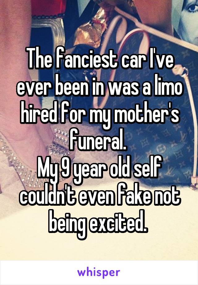 The fanciest car I've ever been in was a limo hired for my mother's funeral. 
My 9 year old self couldn't even fake not being excited. 