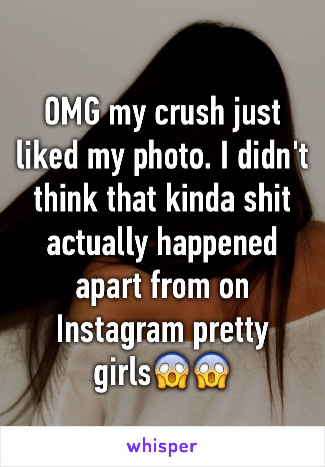 OMG my crush just liked my photo. I didn't think that kinda shit actually happened apart from on Instagram pretty girls😱😱