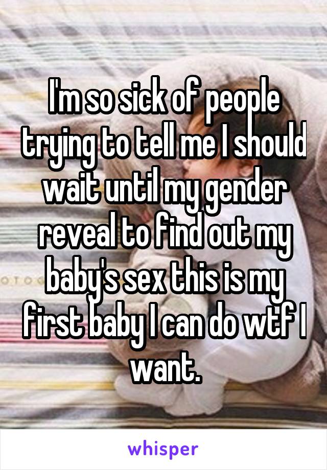 I'm so sick of people trying to tell me I should wait until my gender reveal to find out my baby's sex this is my first baby I can do wtf I want.