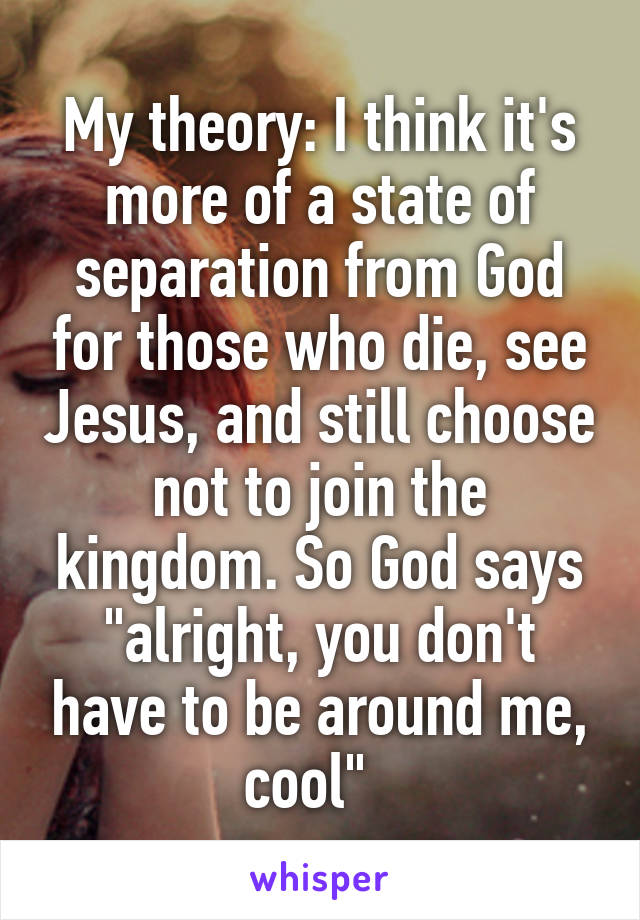 My theory: I think it's more of a state of separation from God for those who die, see Jesus, and still choose not to join the kingdom. So God says "alright, you don't have to be around me, cool"  