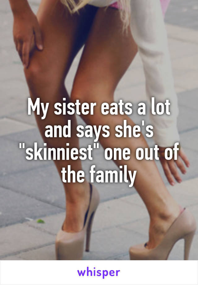 My sister eats a lot and says she's "skinniest" one out of the family