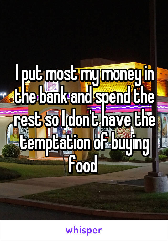 I put most my money in the bank and spend the rest so I don't have the temptation of buying food 