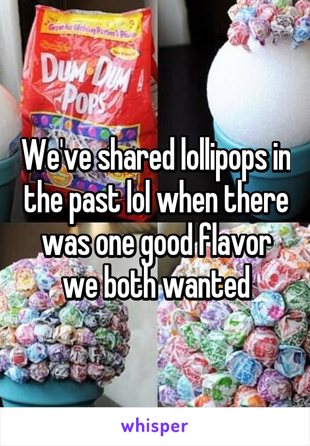 We've shared lollipops in the past lol when there was one good flavor we both wanted