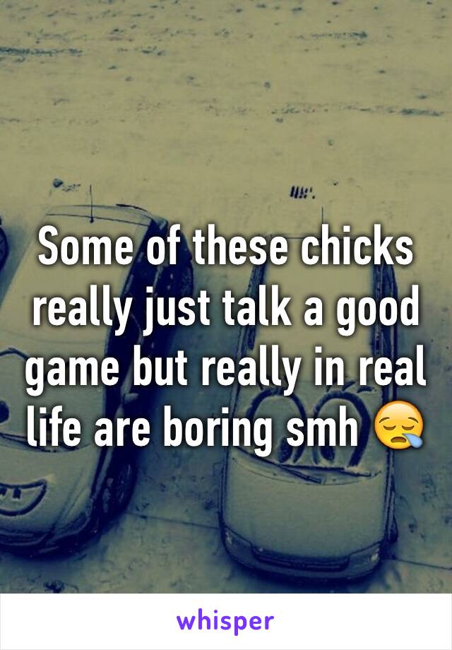 Some of these chicks really just talk a good game but really in real life are boring smh 😪