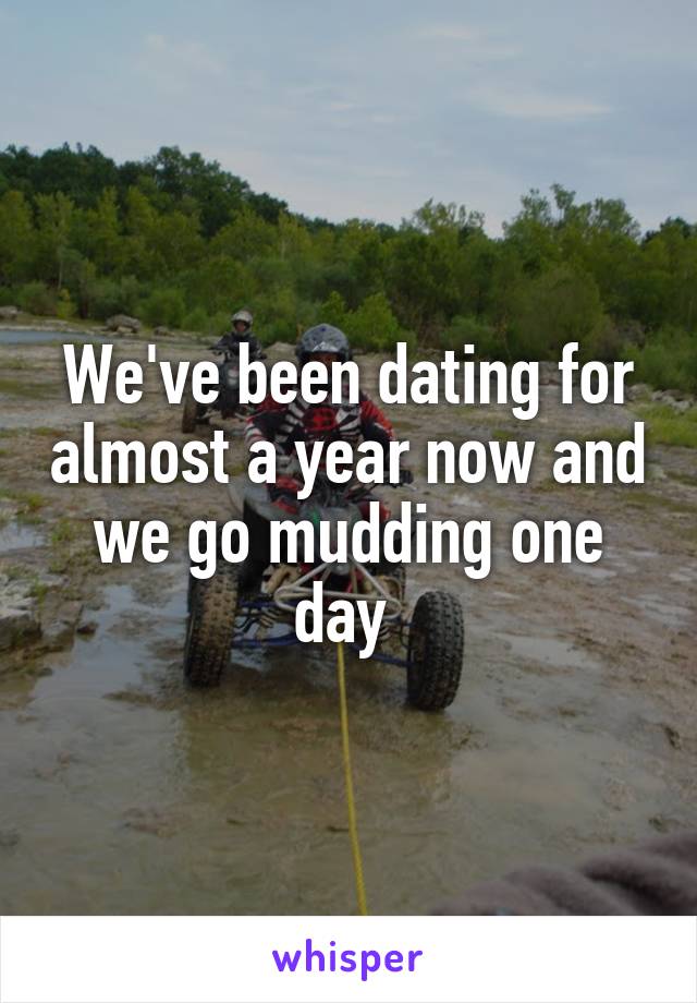We've been dating for almost a year now and we go mudding one day 
