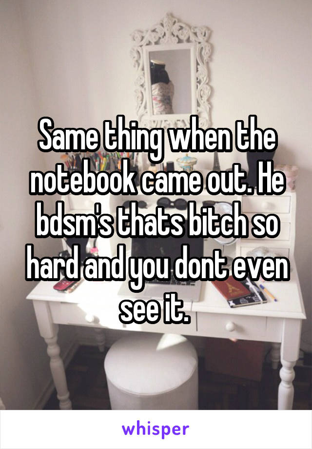 Same thing when the notebook came out. He bdsm's thats bitch so hard and you dont even see it. 