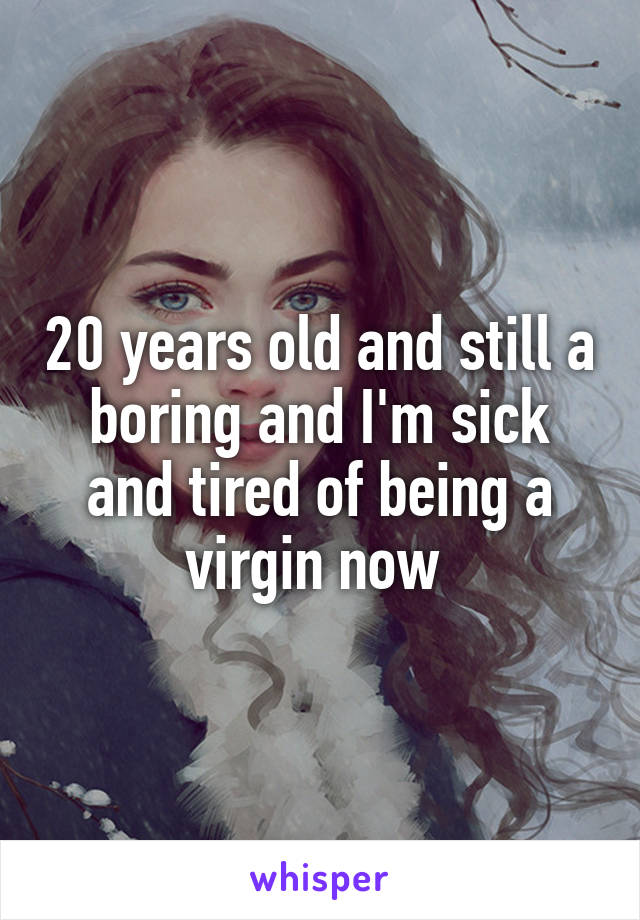 20 years old and still a boring and I'm sick and tired of being a virgin now 