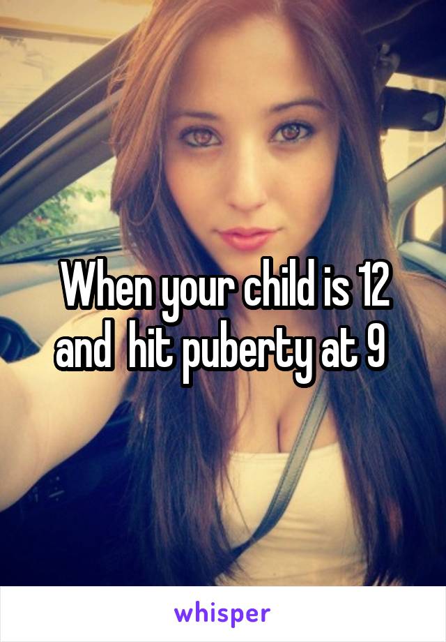 When your child is 12 and  hit puberty at 9 