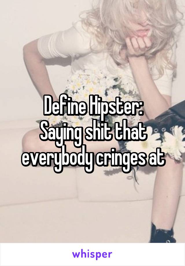 Define Hipster:
Saying shit that everybody cringes at