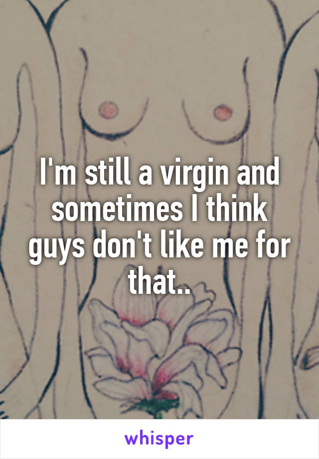 I'm still a virgin and sometimes I think guys don't like me for that..