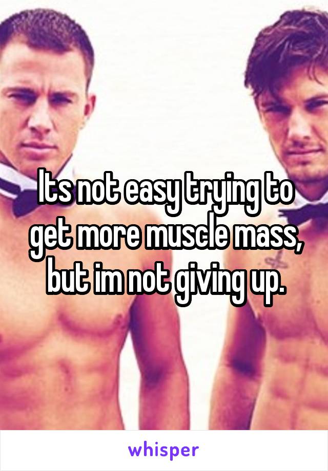 Its not easy trying to get more muscle mass, but im not giving up.