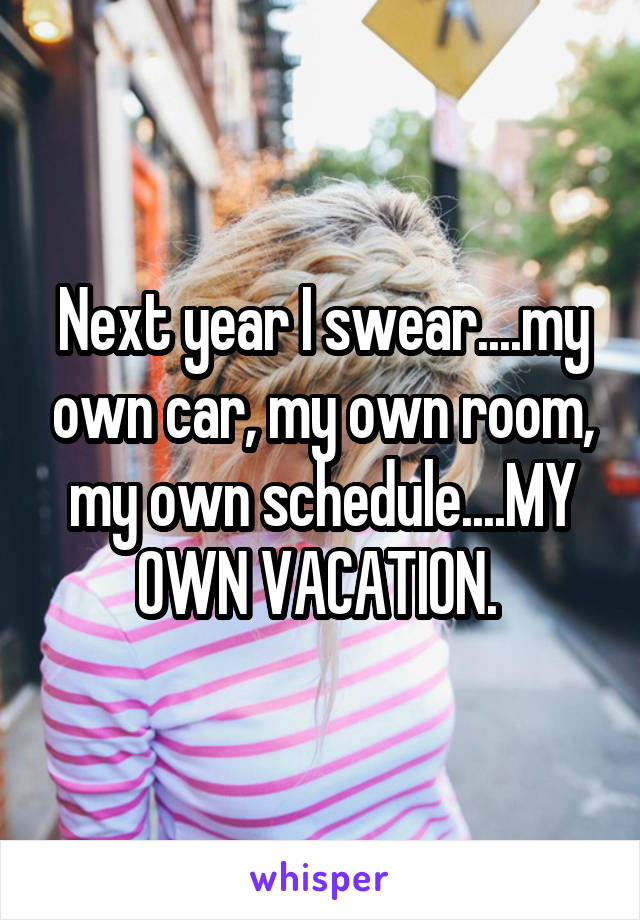 Next year I swear....my own car, my own room, my own schedule....MY OWN VACATION. 