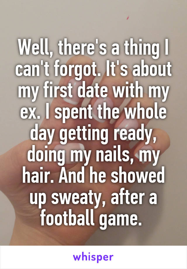 Well, there's a thing I can't forgot. It's about my first date with my ex. I spent the whole day getting ready, doing my nails, my hair. And he showed up sweaty, after a football game. 