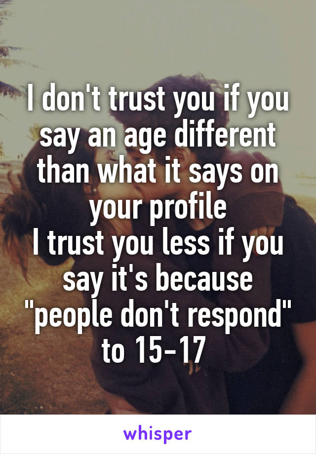 I don't trust you if you say an age different than what it says on your profile
I trust you less if you say it's because "people don't respond" to 15-17 