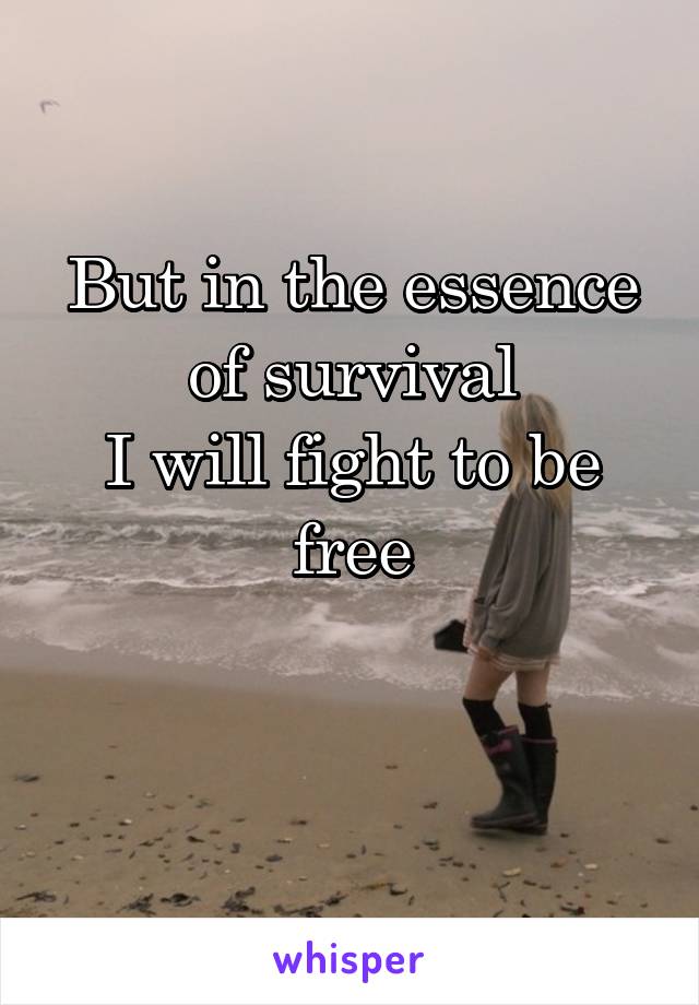 But in the essence of survival
I will fight to be free

