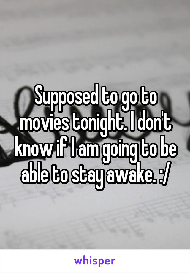 Supposed to go to movies tonight. I don't know if I am going to be able to stay awake. :/