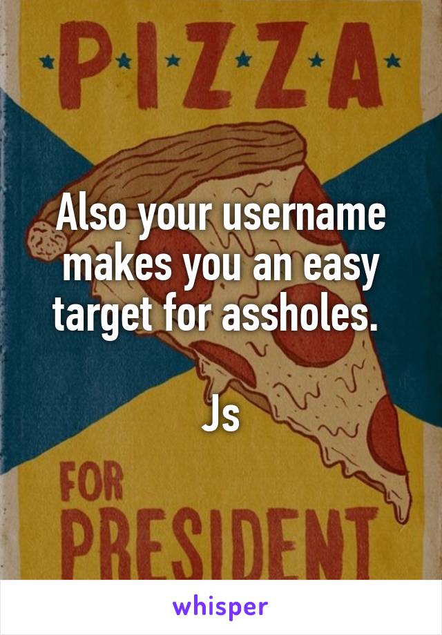 Also your username makes you an easy target for assholes. 

Js