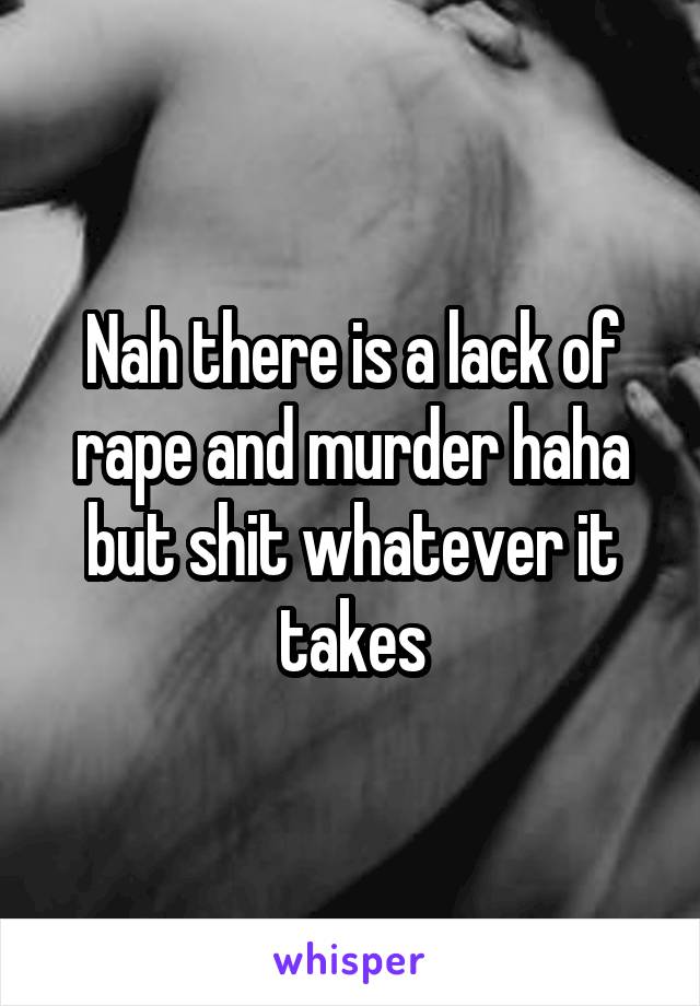 Nah there is a lack of rape and murder haha but shit whatever it takes