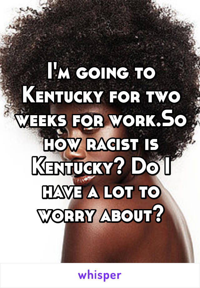 I'm going to Kentucky for two weeks for work.So how racist is Kentucky? Do I have a lot to worry about?