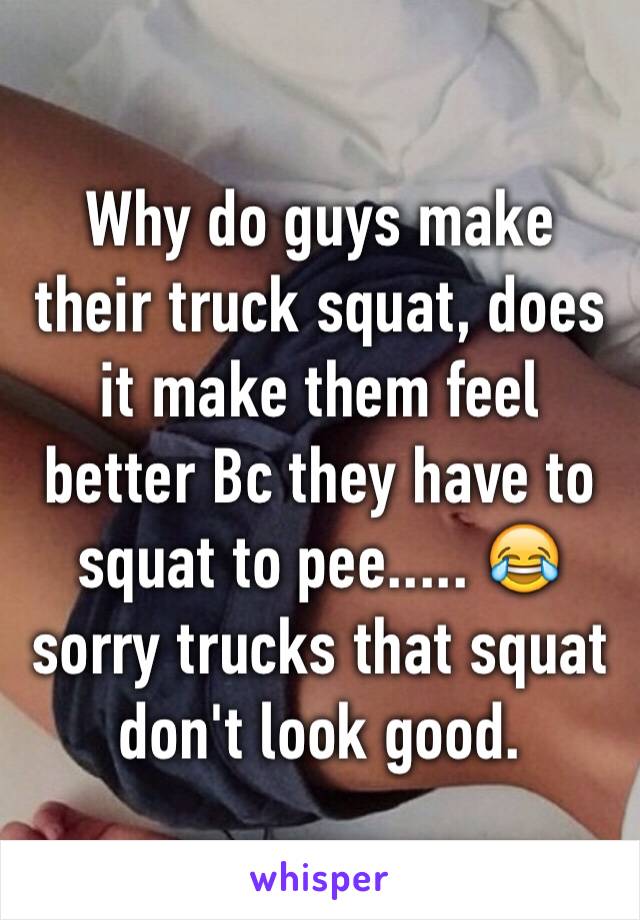 Why do guys make their truck squat, does it make them feel better Bc they have to squat to pee..... 😂 sorry trucks that squat don't look good. 