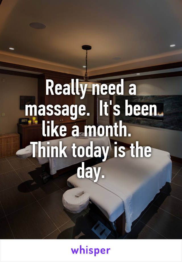 Really need a massage.  It's been like a month.  
Think today is the day.