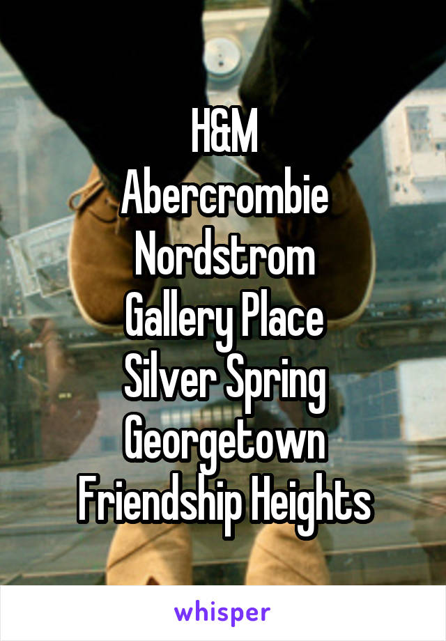 H&M
Abercrombie
Nordstrom
Gallery Place
Silver Spring
Georgetown
Friendship Heights