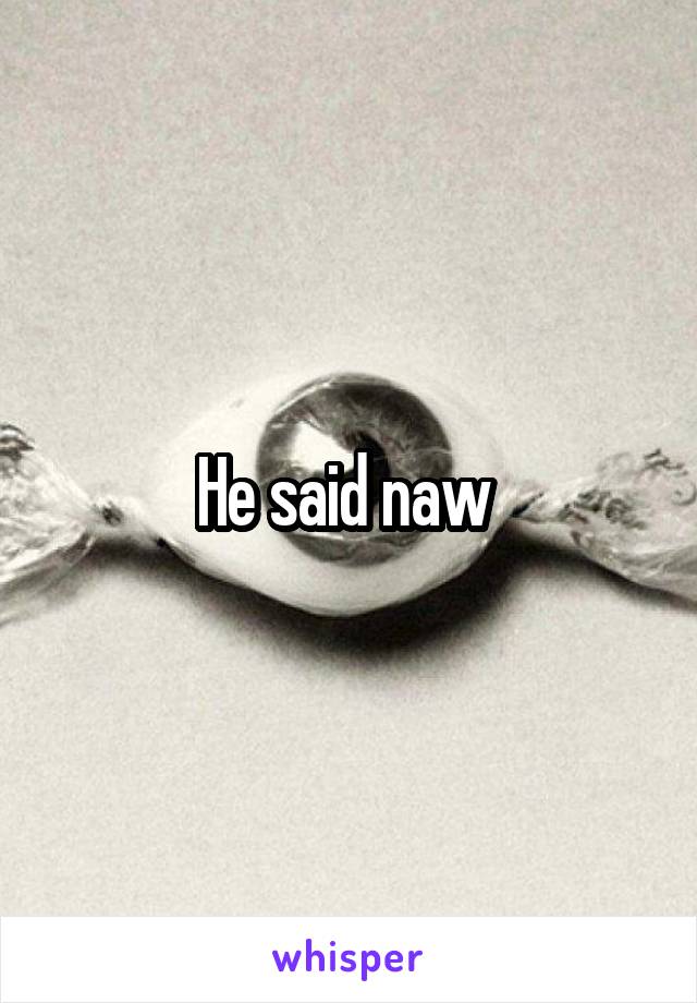 He said naw 