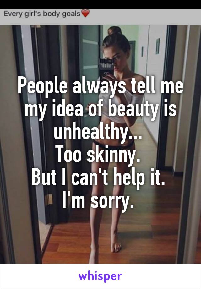 People always tell me my idea of beauty is unhealthy... 
Too skinny. 
But I can't help it. 
I'm sorry. 