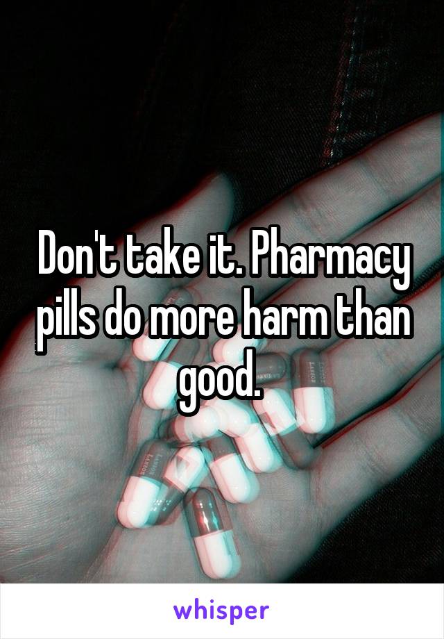 Don't take it. Pharmacy pills do more harm than good. 