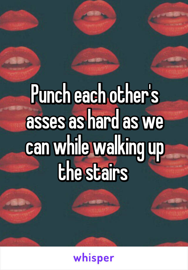 Punch each other's asses as hard as we can while walking up the stairs 