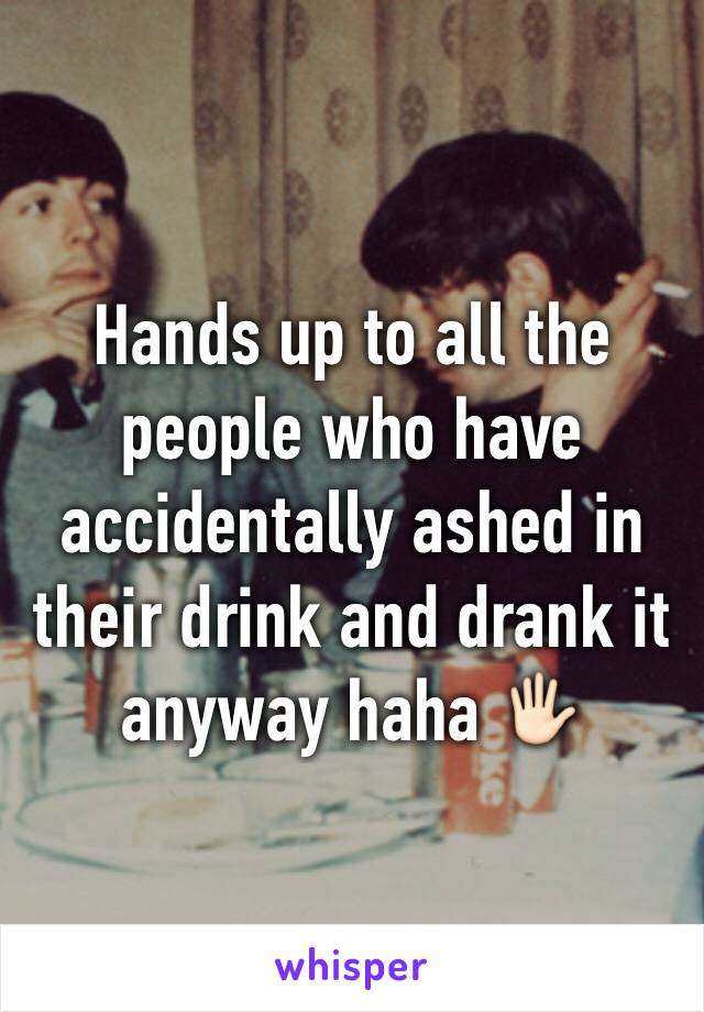 Hands up to all the people who have accidentally ashed in their drink and drank it anyway haha 🖐🏻
