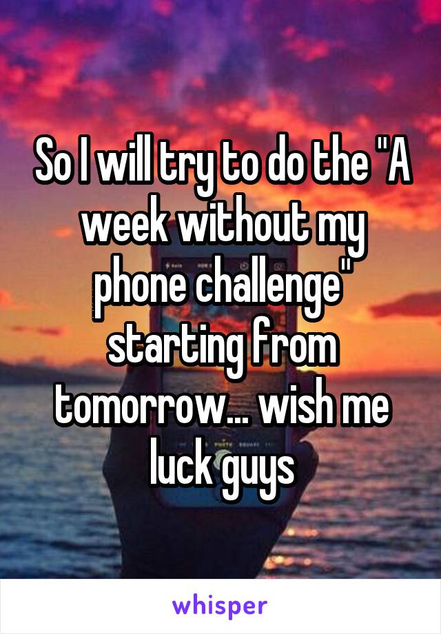 So I will try to do the "A week without my phone challenge" starting from tomorrow... wish me luck guys