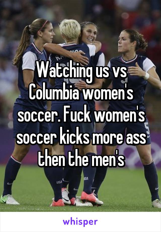 Watching us vs Columbia women's soccer. Fuck women's soccer kicks more ass then the men's