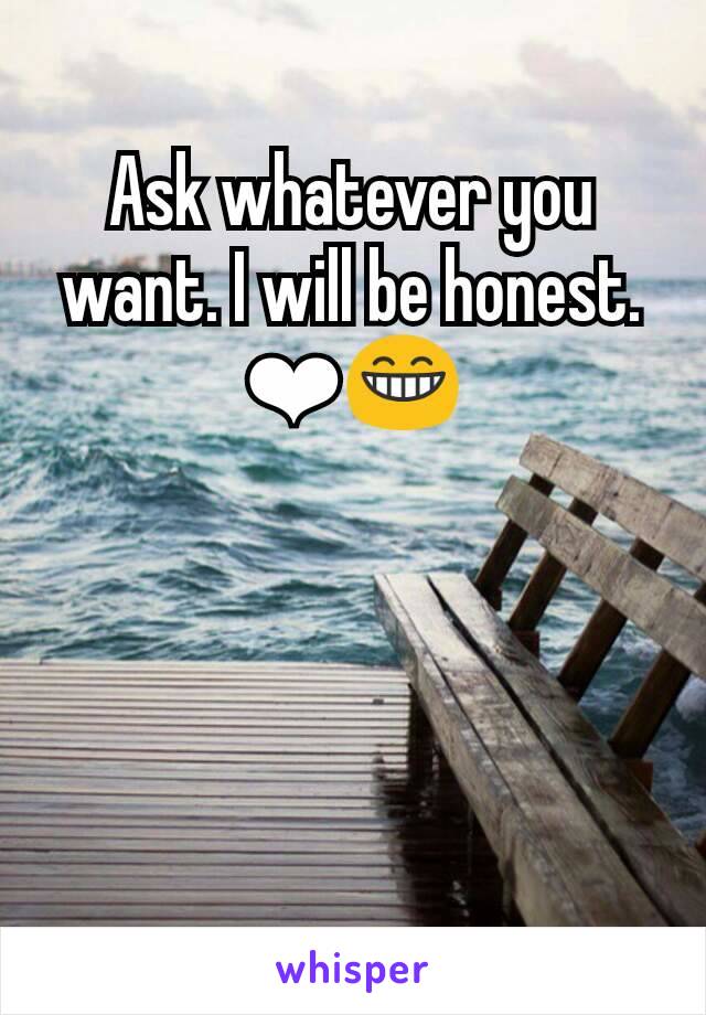 Ask whatever you want. I will be honest. ❤😁