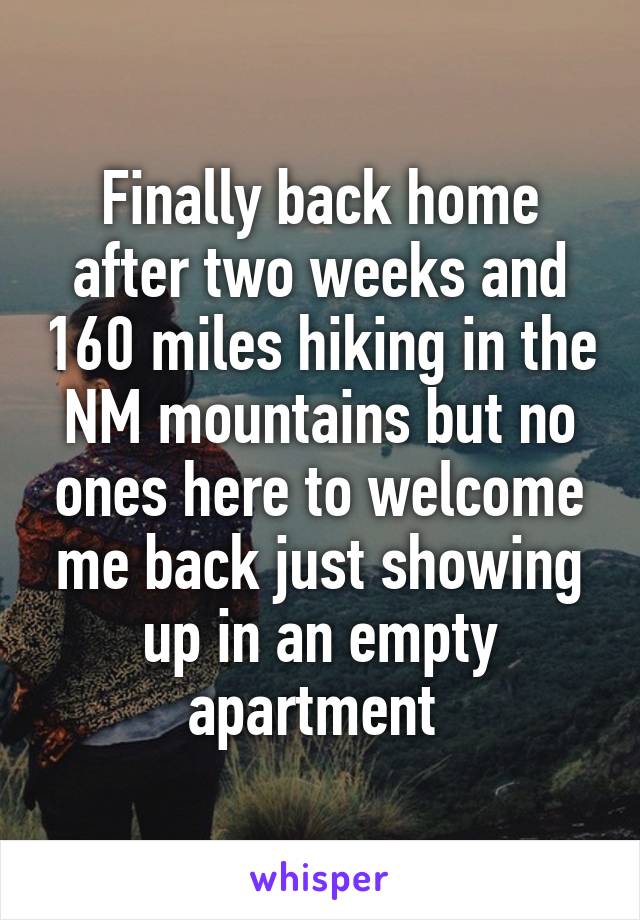 Finally back home after two weeks and 160 miles hiking in the NM mountains but no ones here to welcome me back just showing up in an empty apartment 