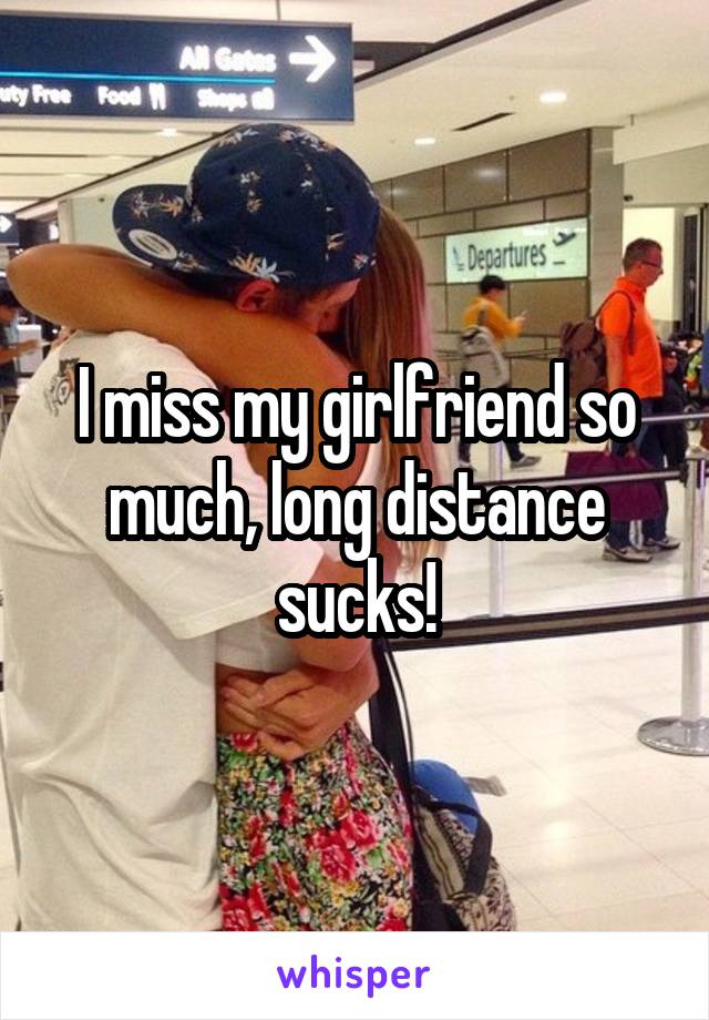 I miss my girlfriend so much, long distance sucks!