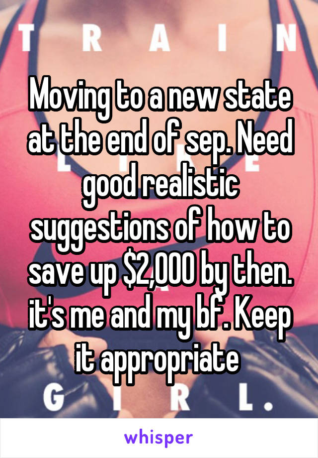 Moving to a new state at the end of sep. Need good realistic suggestions of how to save up $2,000 by then. it's me and my bf. Keep it appropriate 