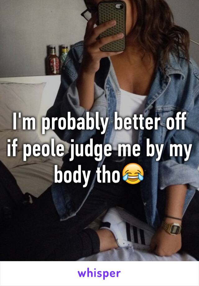 I'm probably better off if peole judge me by my body tho😂