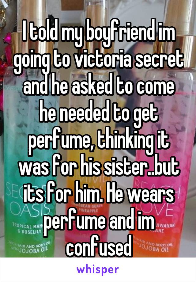 I told my boyfriend im going to victoria secret and he asked to come he needed to get perfume, thinking it was for his sister..but its for him. He wears perfume and im confused