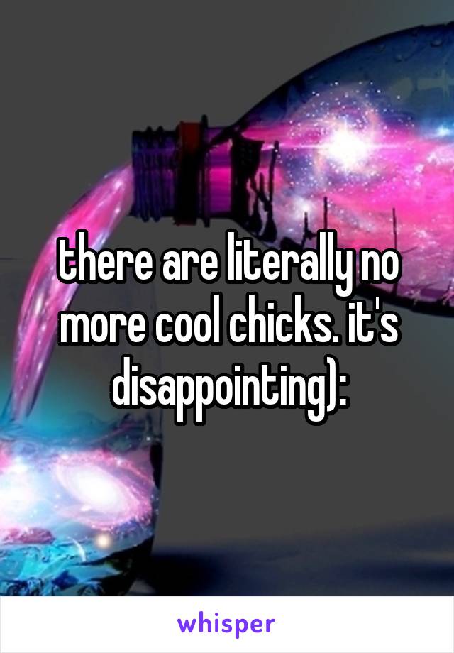 there are literally no more cool chicks. it's disappointing):