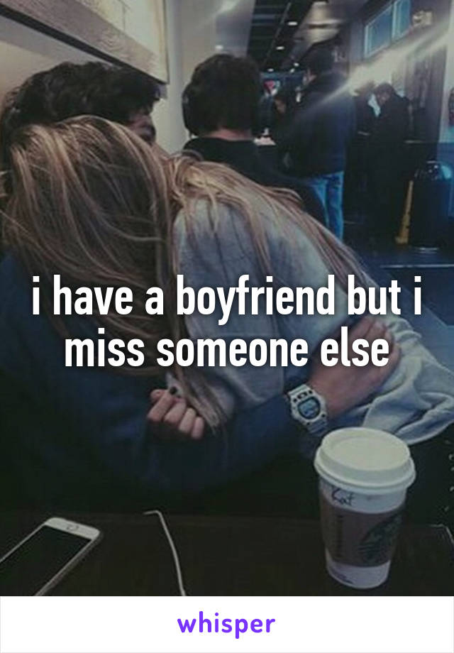i have a boyfriend but i miss someone else