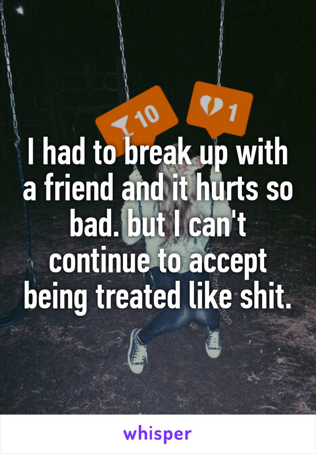 I had to break up with a friend and it hurts so bad. but I can't continue to accept being treated like shit.