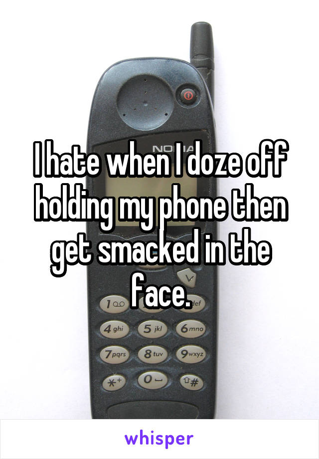 I hate when I doze off holding my phone then get smacked in the face.