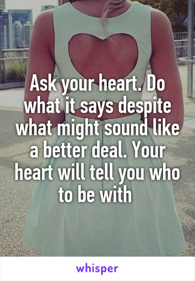 Ask your heart. Do what it says despite what might sound like a better deal. Your heart will tell you who to be with 